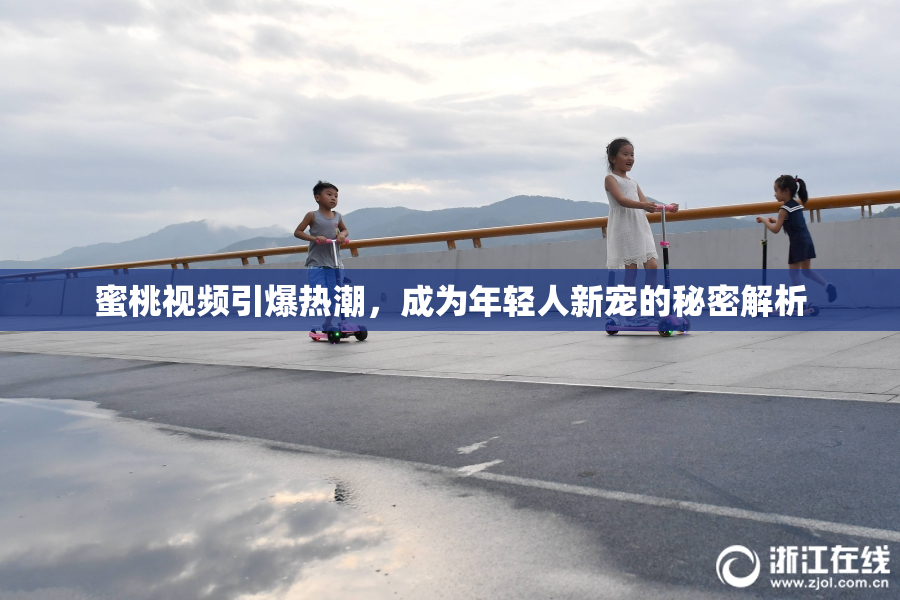 蜜桃视频引爆热潮，成为年轻人新宠的秘密解析