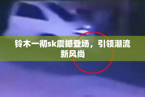 铃木一彻sk震撼登场，引领潮流新风尚
