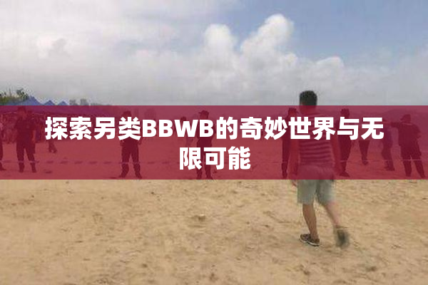 探索另类BBWB的奇妙世界与无限可能