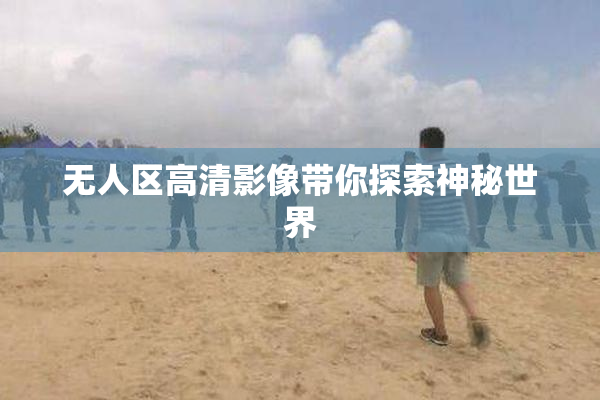 无人区高清影像带你探索神秘世界