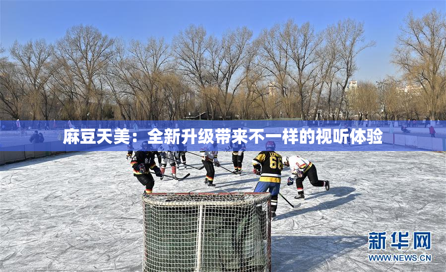 麻豆天美：全新升级带来不一样的视听体验