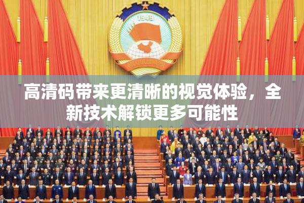 高清码带来更清晰的视觉体验，全新技术解锁更多可能性