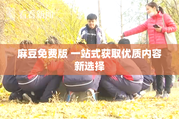 麻豆免费版 一站式获取优质内容新选择