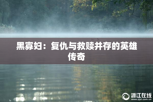 黑寡妇：复仇与救赎并存的英雄传奇