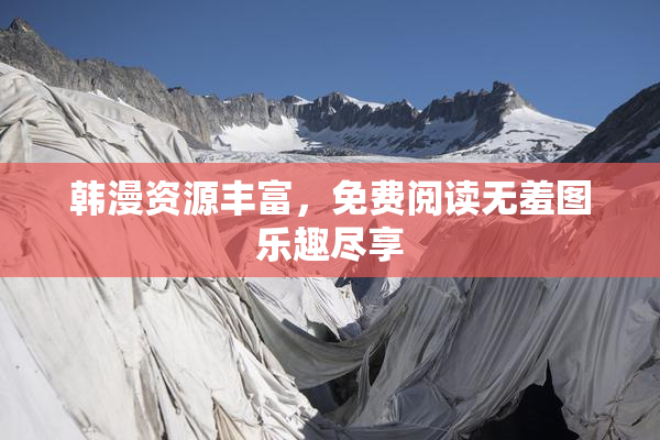 韩漫资源丰富，免费阅读无羞图乐趣尽享