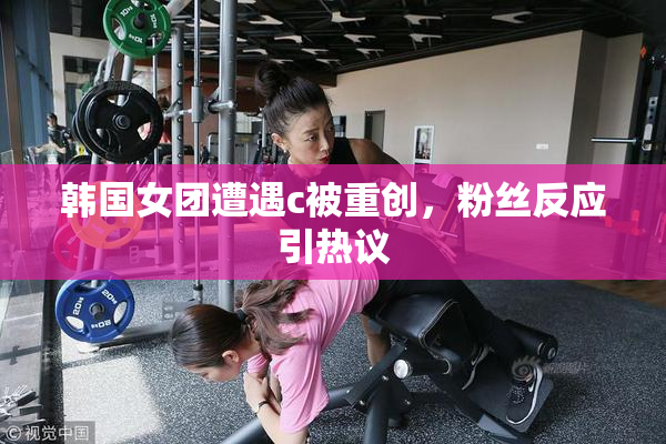 韩国女团遭遇c被重创，粉丝反应引热议