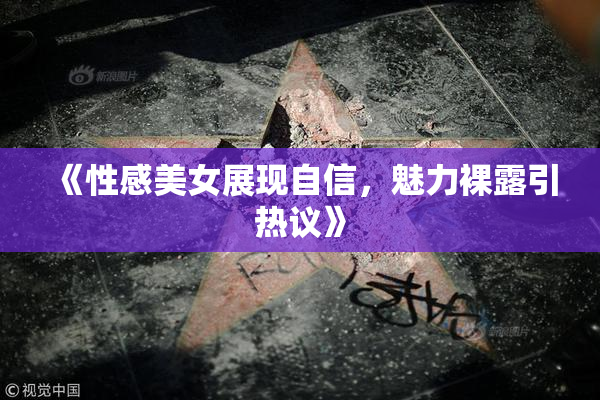 《性感美女展现自信，魅力裸露引热议》