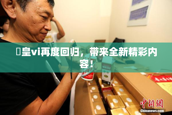 嘼皇vi再度回归，带来全新精彩内容！