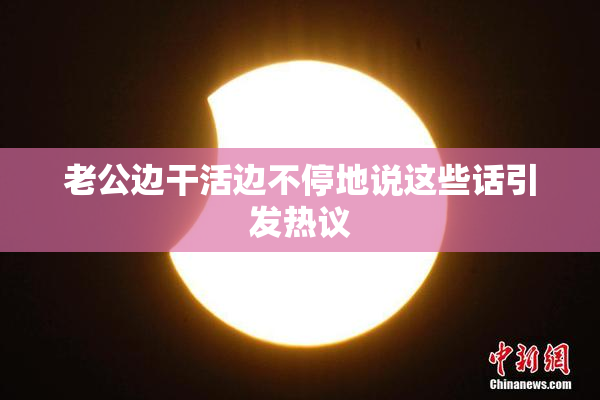 老公边干活边不停地说这些话引发热议