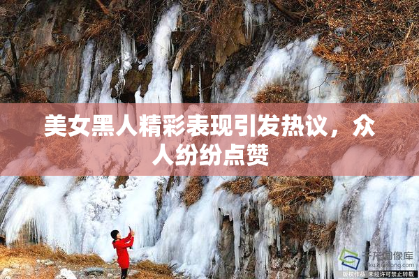美女黑人精彩表现引发热议，众人纷纷点赞