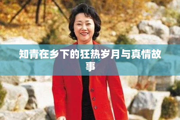 知青在乡下的狂热岁月与真情故事