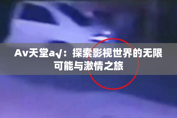 Av天堂a√：探索影视世界的无限可能与激情之旅