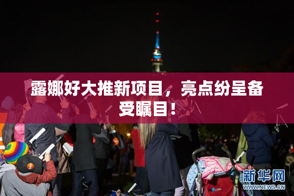 露娜好大推新项目，亮点纷呈备受瞩目！