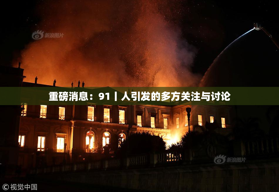 重磅消息：91丨人引发的多方关注与讨论