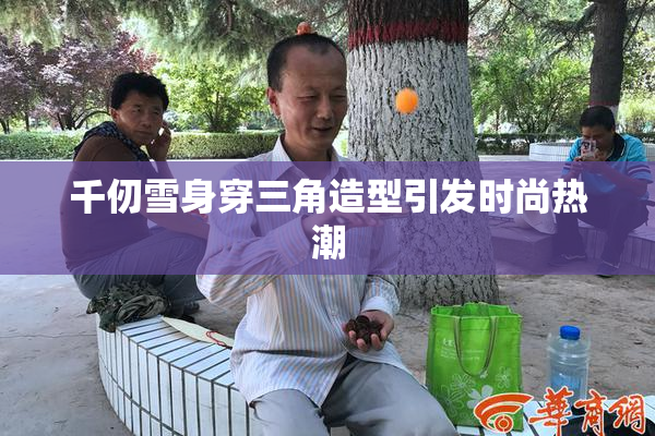 千仞雪身穿三角造型引发时尚热潮