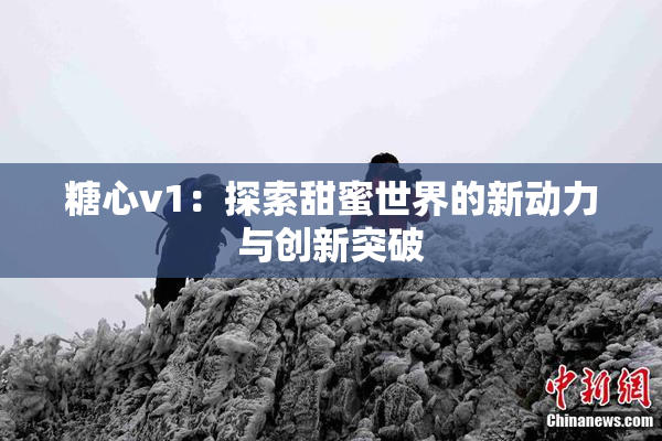 糖心v1：探索甜蜜世界的新动力与创新突破