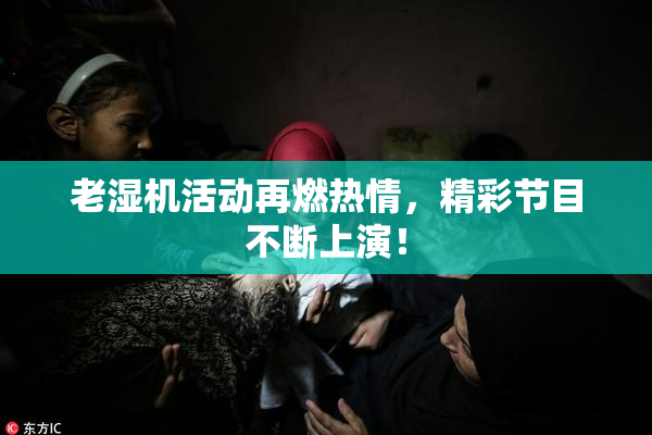 老湿机活动再燃热情，精彩节目不断上演！