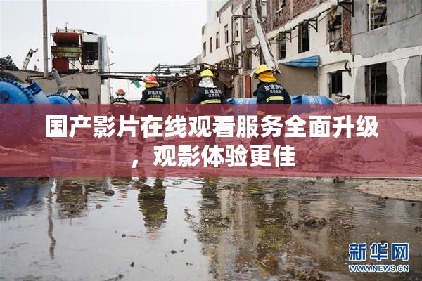 国产影片在线观看服务全面升级，观影体验更佳