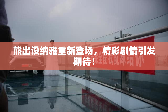 熊出没纳雅重新登场，精彩剧情引发期待！