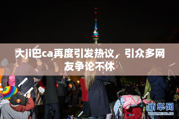 大ji巴ca再度引发热议，引众多网友争论不休