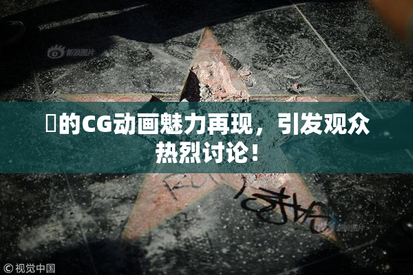 暃的CG动画魅力再现，引发观众热烈讨论！