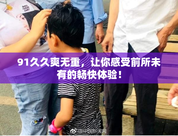 91久久爽无重，让你感受前所未有的畅快体验！