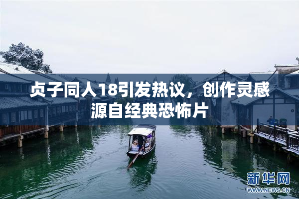 贞子同人18引发热议，创作灵感源自经典恐怖片