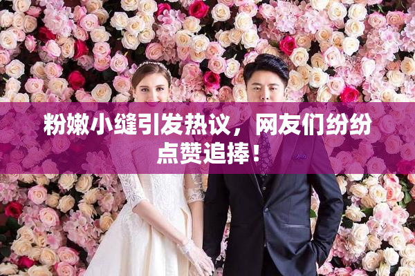 粉嫩小缝引发热议，网友们纷纷点赞追捧！