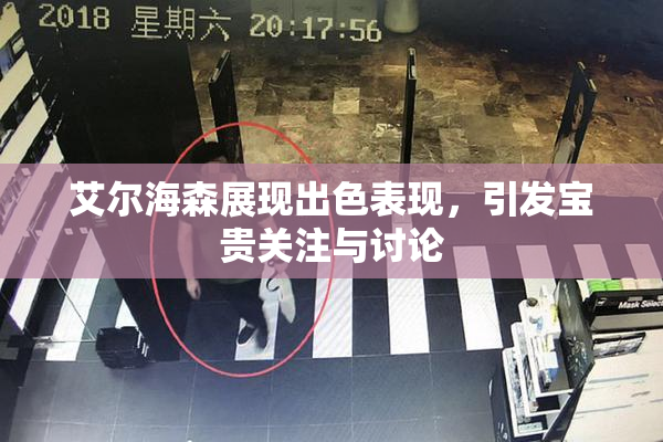 艾尔海森展现出色表现，引发宝贵关注与讨论
