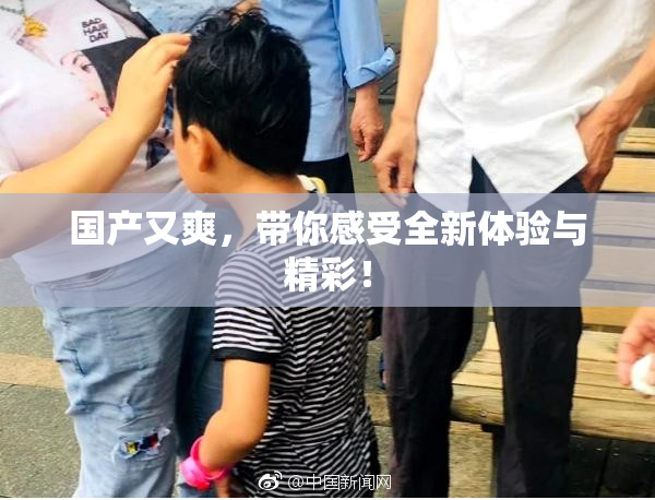 国产又爽，带你感受全新体验与精彩！