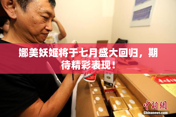 娜美妖姬将于七月盛大回归，期待精彩表现！