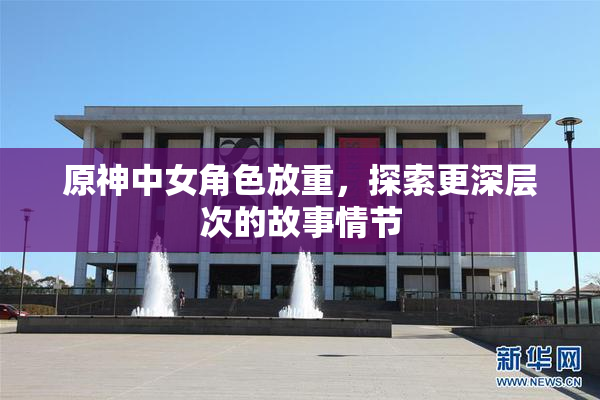 原神中女角色放重，探索更深层次的故事情节