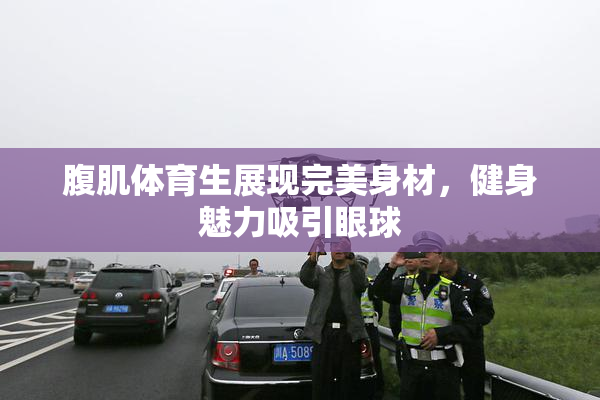 腹肌体育生展现完美身材，健身魅力吸引眼球