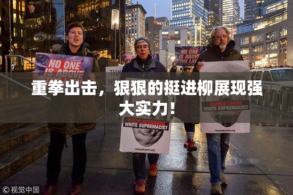 重拳出击，狠狠的挺进柳展现强大实力！