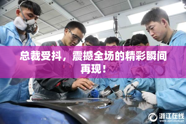 总裁受抖，震撼全场的精彩瞬间再现！