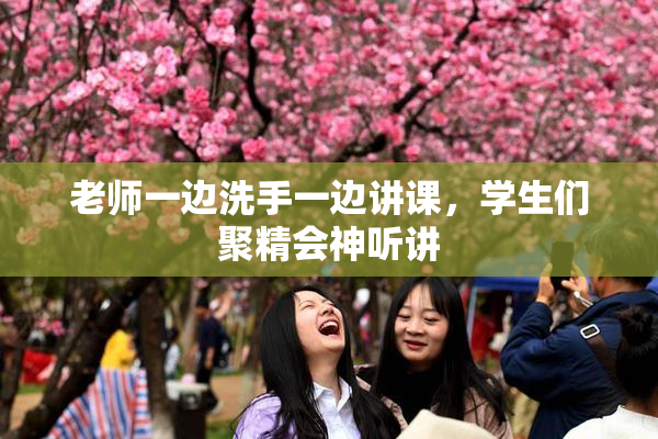 老师一边洗手一边讲课，学生们聚精会神听讲