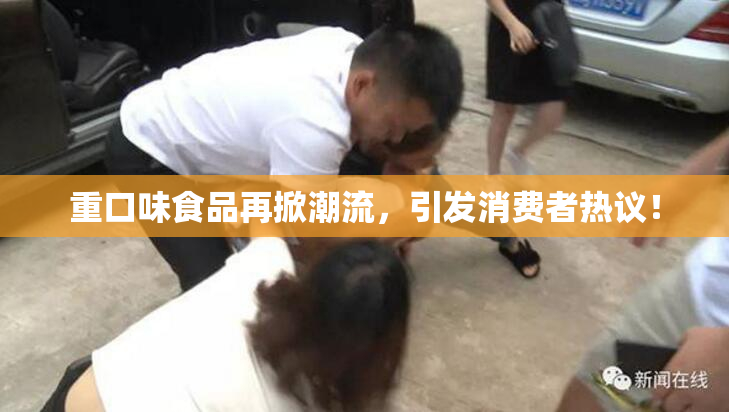 重口味食品再掀潮流，引发消费者热议！