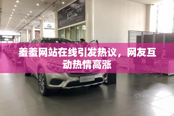 羞羞网站在线引发热议，网友互动热情高涨