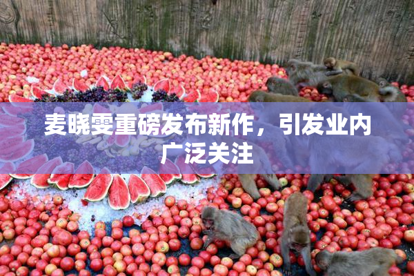 麦晓雯重磅发布新作，引发业内广泛关注