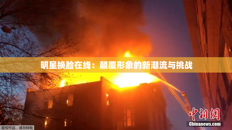 明星换脸在线：颠覆形象的新潮流与挑战