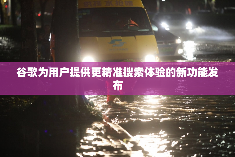 谷歌为用户提供更精准搜索体验的新功能发布