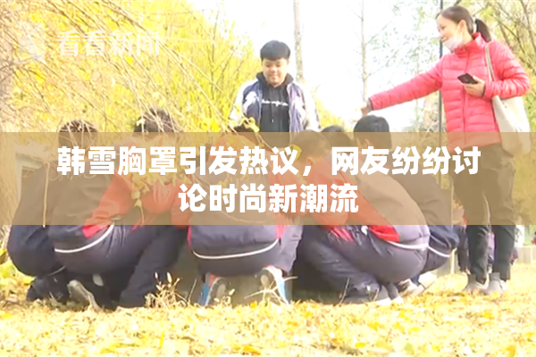 韩雪胸罩引发热议，网友纷纷讨论时尚新潮流