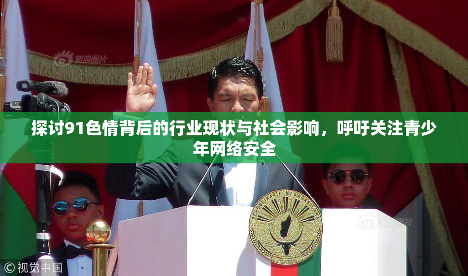 探讨91色情背后的行业现状与社会影响，呼吁关注青少年网络安全