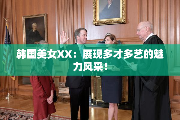 韩国美女XX：展现多才多艺的魅力风采！