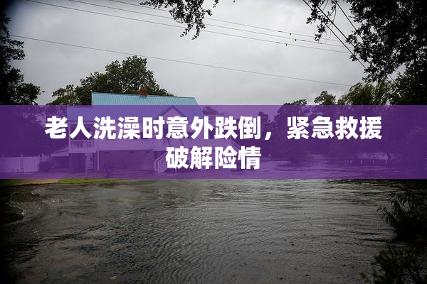 老人洗澡时意外跌倒，紧急救援破解险情