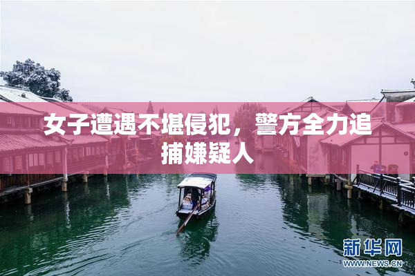 女子遭遇不堪侵犯，警方全力追捕嫌疑人