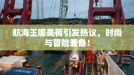 航海王娜美裤引发热议，时尚与冒险兼备！