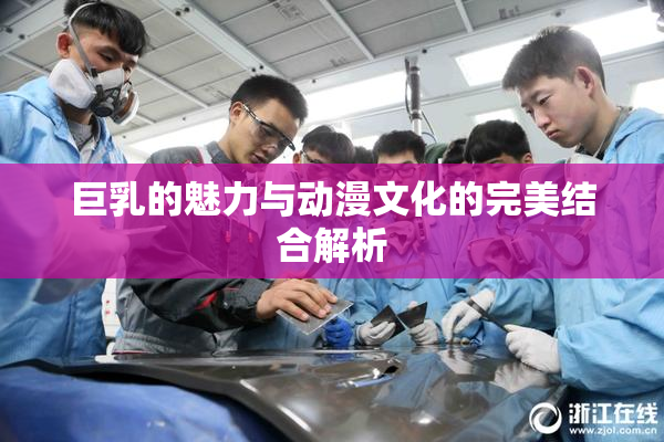 巨乳的魅力与动漫文化的完美结合解析