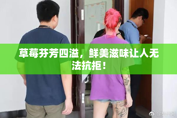 草莓芬芳四溢，鲜美滋味让人无法抗拒！