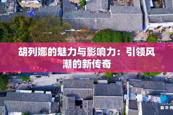 胡列娜的魅力与影响力：引领风潮的新传奇